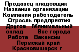 Продавец-кладовщик › Название организации ­ Компания-работодатель › Отрасль предприятия ­ Другое › Минимальный оклад ­ 1 - Все города Работа » Вакансии   . Пермский край,Красновишерск г.